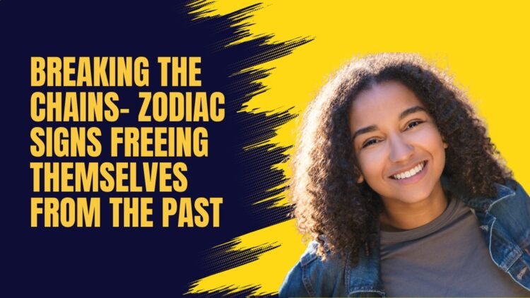 Breaking The Chains- Zodiac Signs Freeing Themselves From The Past