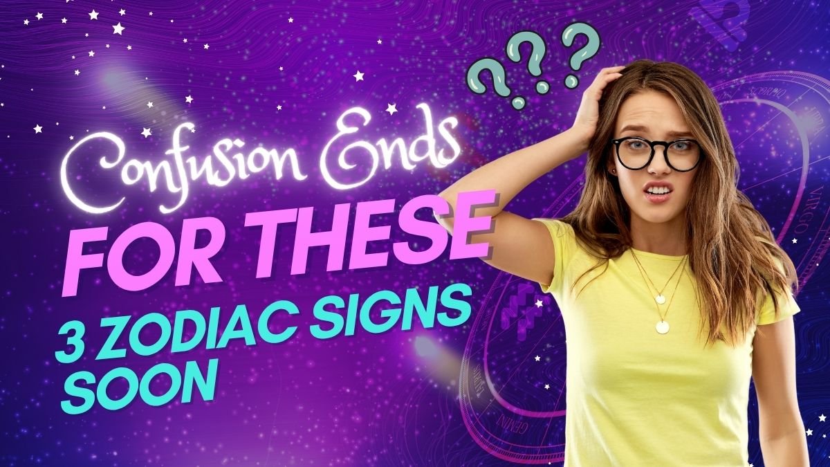 Confusion Ends for These 3 Zodiac Signs Soon