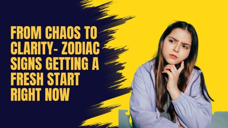 From Chaos To Clarity- Zodiac Signs Getting A Fresh Start Right Now