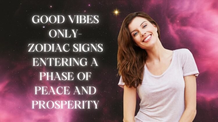 Good Vibes Only- Zodiac Signs Entering A Phase Of Peace And Prosperity