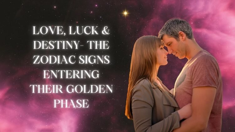 Love, Luck & Destiny- The Zodiac Signs Entering Their Golden Phase