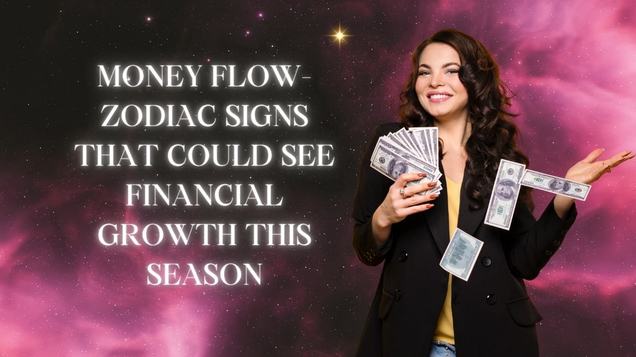 Money Flow- Zodiac Signs That Could See Financial Growth This Season