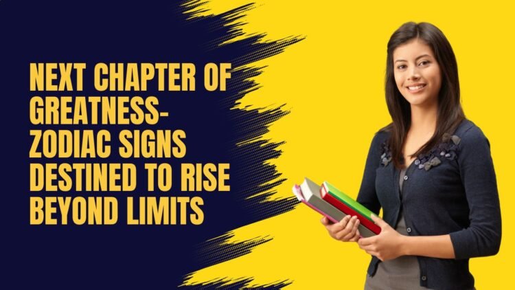 Next Chapter Of Greatness- Zodiac Signs Destined To Rise Beyond Limits