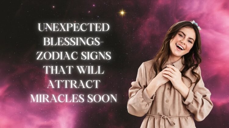 Unexpected Blessings- Zodiac Signs That Will Attract Miracles Soon
